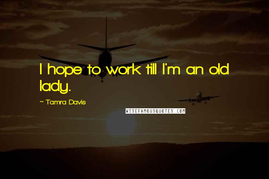 Tamra Davis Quotes: I hope to work till I'm an old lady.