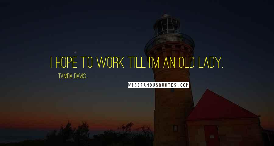 Tamra Davis Quotes: I hope to work till I'm an old lady.