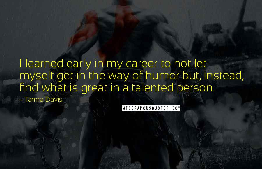 Tamra Davis Quotes: I learned early in my career to not let myself get in the way of humor but, instead, find what is great in a talented person.