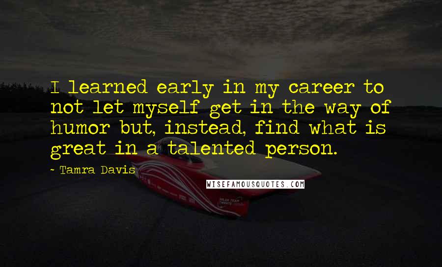 Tamra Davis Quotes: I learned early in my career to not let myself get in the way of humor but, instead, find what is great in a talented person.