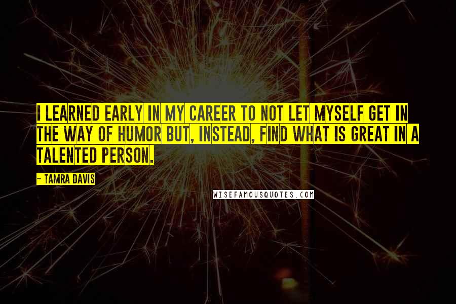 Tamra Davis Quotes: I learned early in my career to not let myself get in the way of humor but, instead, find what is great in a talented person.