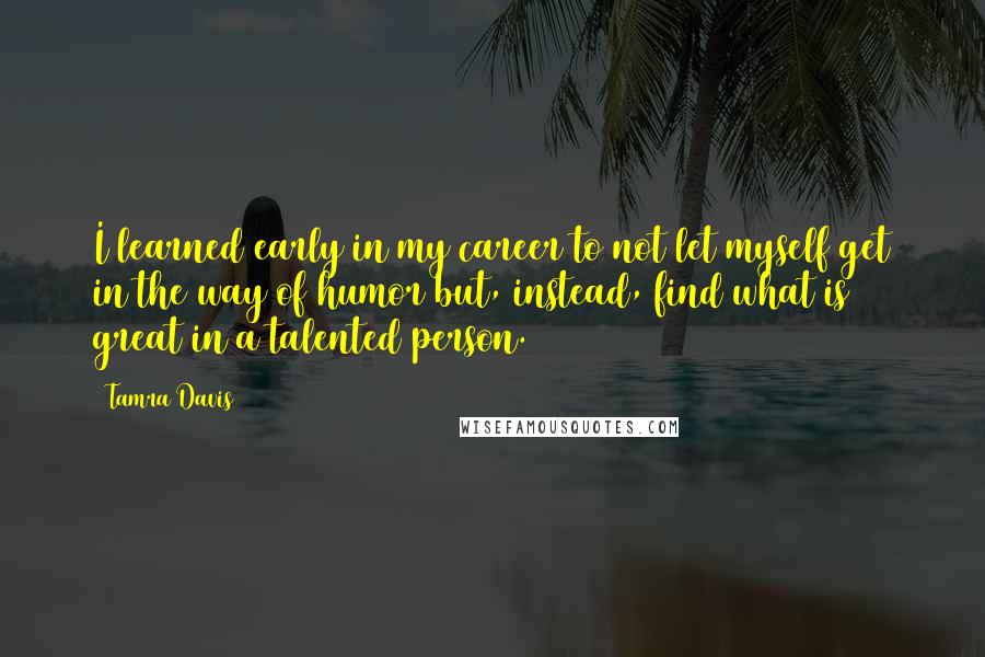 Tamra Davis Quotes: I learned early in my career to not let myself get in the way of humor but, instead, find what is great in a talented person.