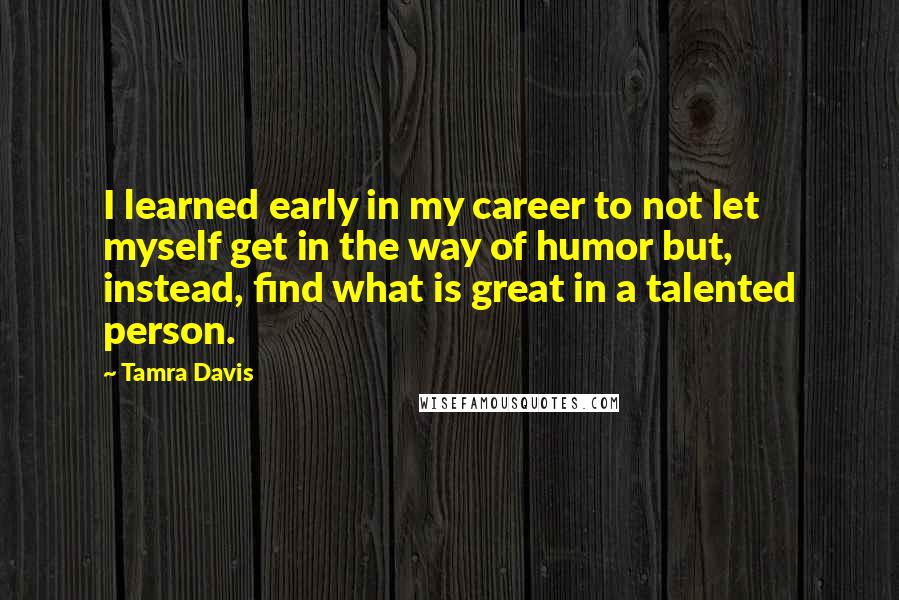 Tamra Davis Quotes: I learned early in my career to not let myself get in the way of humor but, instead, find what is great in a talented person.