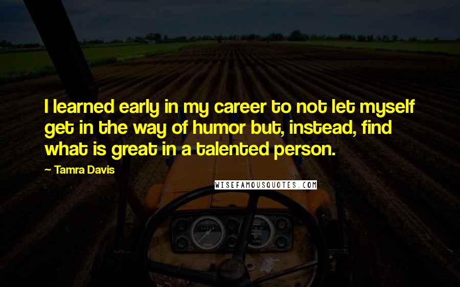 Tamra Davis Quotes: I learned early in my career to not let myself get in the way of humor but, instead, find what is great in a talented person.