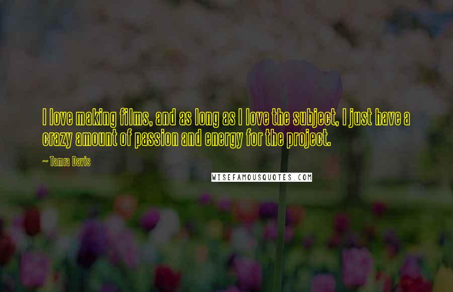 Tamra Davis Quotes: I love making films, and as long as I love the subject, I just have a crazy amount of passion and energy for the project.