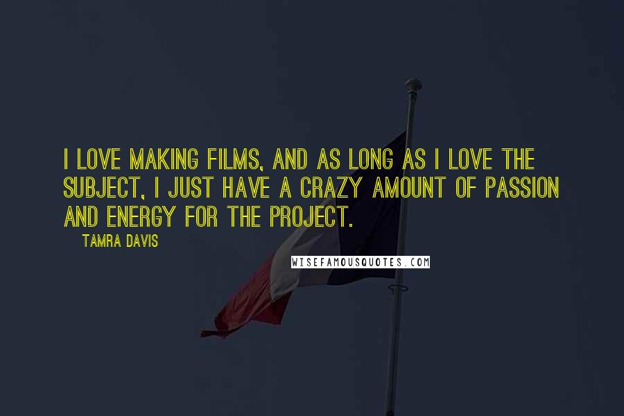 Tamra Davis Quotes: I love making films, and as long as I love the subject, I just have a crazy amount of passion and energy for the project.