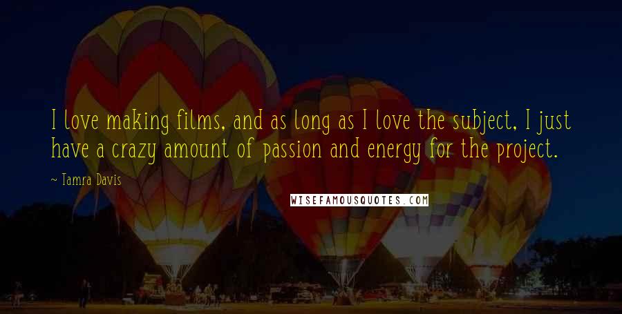 Tamra Davis Quotes: I love making films, and as long as I love the subject, I just have a crazy amount of passion and energy for the project.