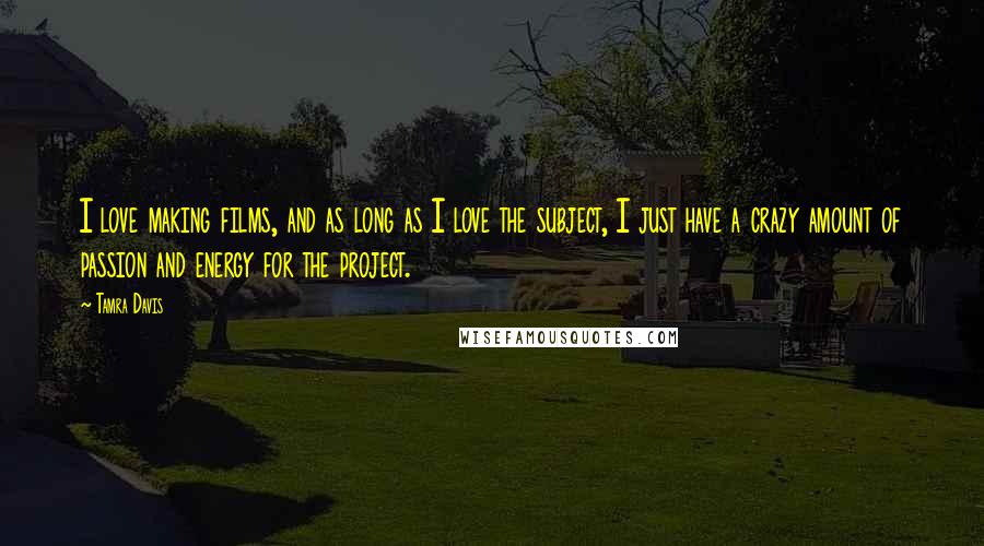 Tamra Davis Quotes: I love making films, and as long as I love the subject, I just have a crazy amount of passion and energy for the project.