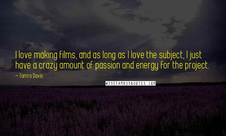 Tamra Davis Quotes: I love making films, and as long as I love the subject, I just have a crazy amount of passion and energy for the project.