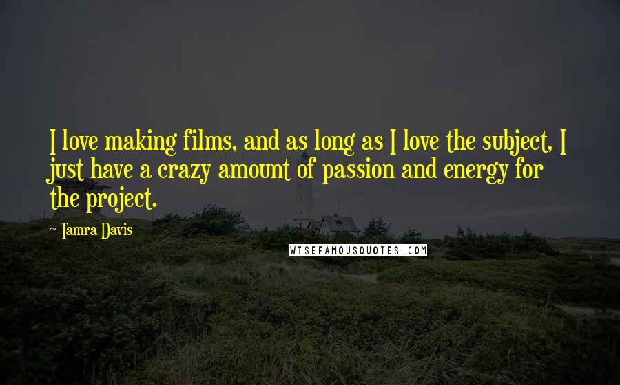 Tamra Davis Quotes: I love making films, and as long as I love the subject, I just have a crazy amount of passion and energy for the project.