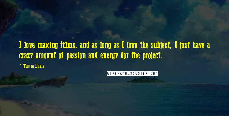 Tamra Davis Quotes: I love making films, and as long as I love the subject, I just have a crazy amount of passion and energy for the project.