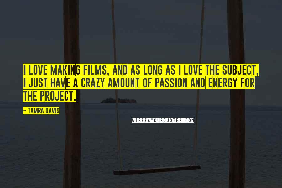 Tamra Davis Quotes: I love making films, and as long as I love the subject, I just have a crazy amount of passion and energy for the project.