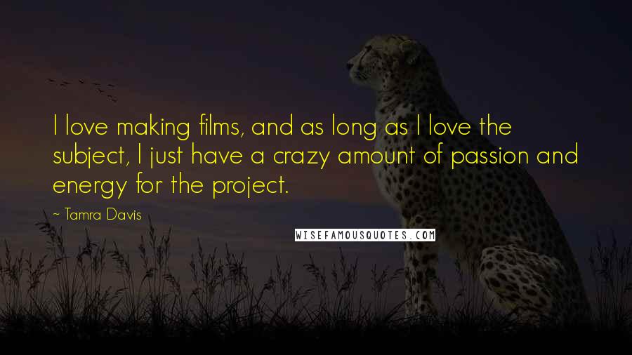 Tamra Davis Quotes: I love making films, and as long as I love the subject, I just have a crazy amount of passion and energy for the project.