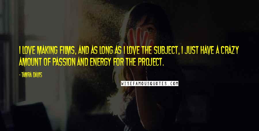 Tamra Davis Quotes: I love making films, and as long as I love the subject, I just have a crazy amount of passion and energy for the project.