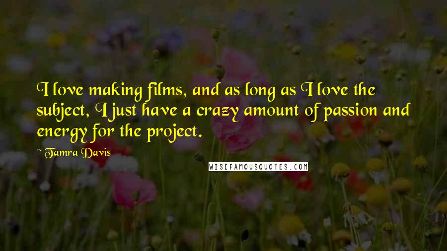 Tamra Davis Quotes: I love making films, and as long as I love the subject, I just have a crazy amount of passion and energy for the project.