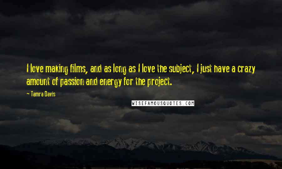 Tamra Davis Quotes: I love making films, and as long as I love the subject, I just have a crazy amount of passion and energy for the project.