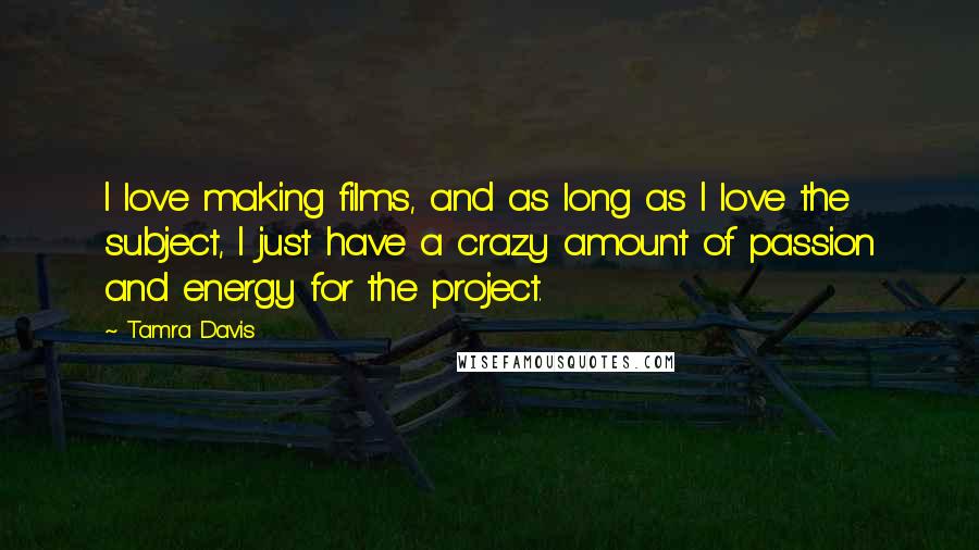 Tamra Davis Quotes: I love making films, and as long as I love the subject, I just have a crazy amount of passion and energy for the project.