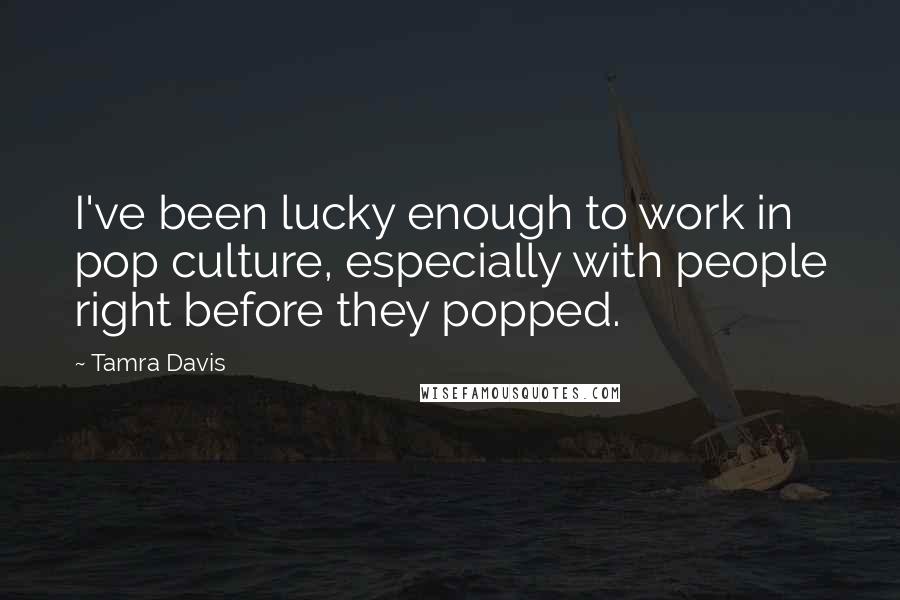 Tamra Davis Quotes: I've been lucky enough to work in pop culture, especially with people right before they popped.