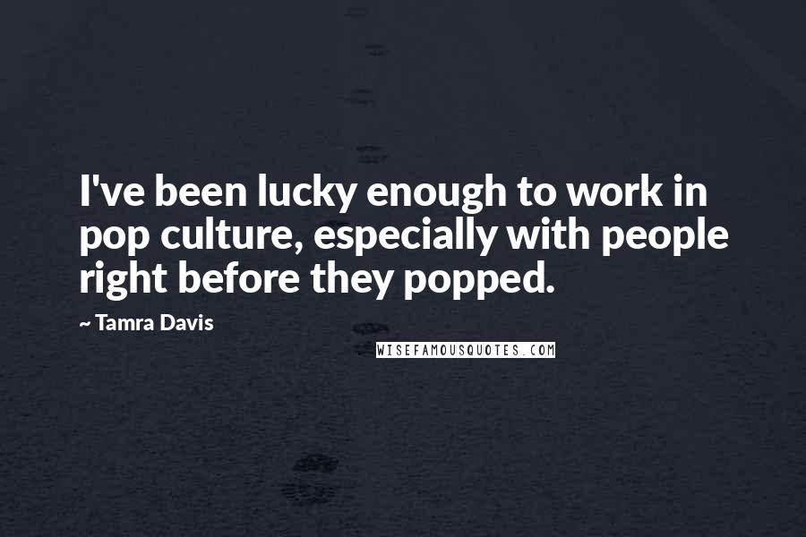 Tamra Davis Quotes: I've been lucky enough to work in pop culture, especially with people right before they popped.