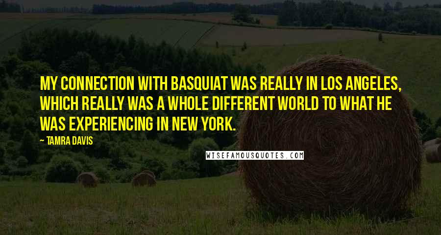 Tamra Davis Quotes: My connection with Basquiat was really in Los Angeles, which really was a whole different world to what he was experiencing in New York.