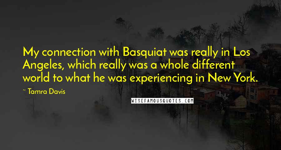 Tamra Davis Quotes: My connection with Basquiat was really in Los Angeles, which really was a whole different world to what he was experiencing in New York.