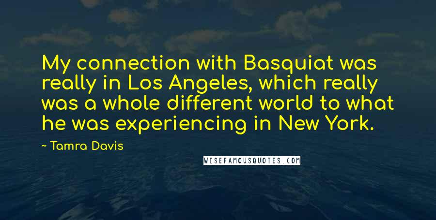 Tamra Davis Quotes: My connection with Basquiat was really in Los Angeles, which really was a whole different world to what he was experiencing in New York.