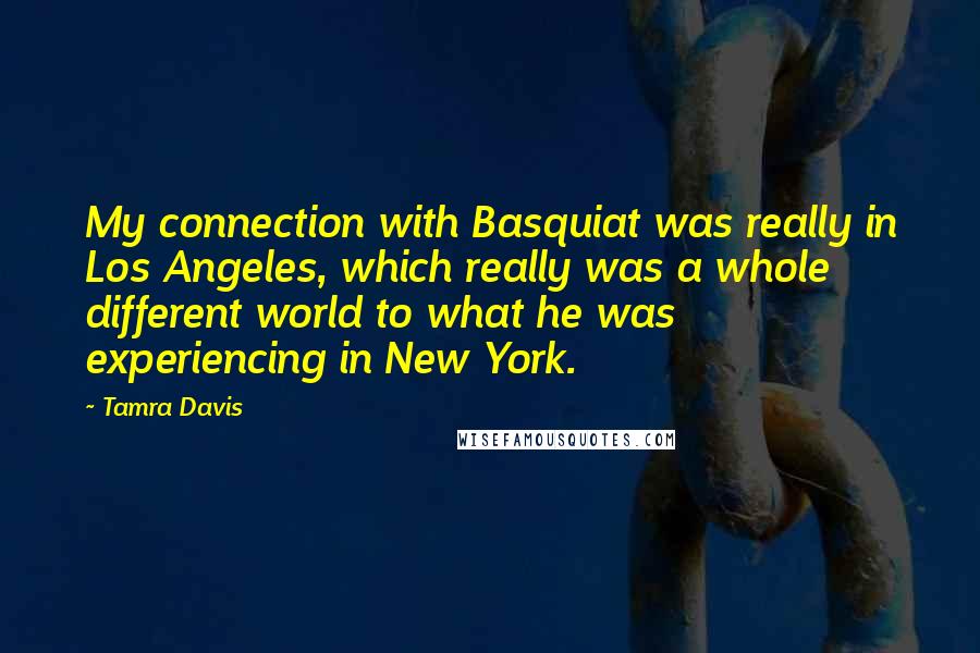 Tamra Davis Quotes: My connection with Basquiat was really in Los Angeles, which really was a whole different world to what he was experiencing in New York.