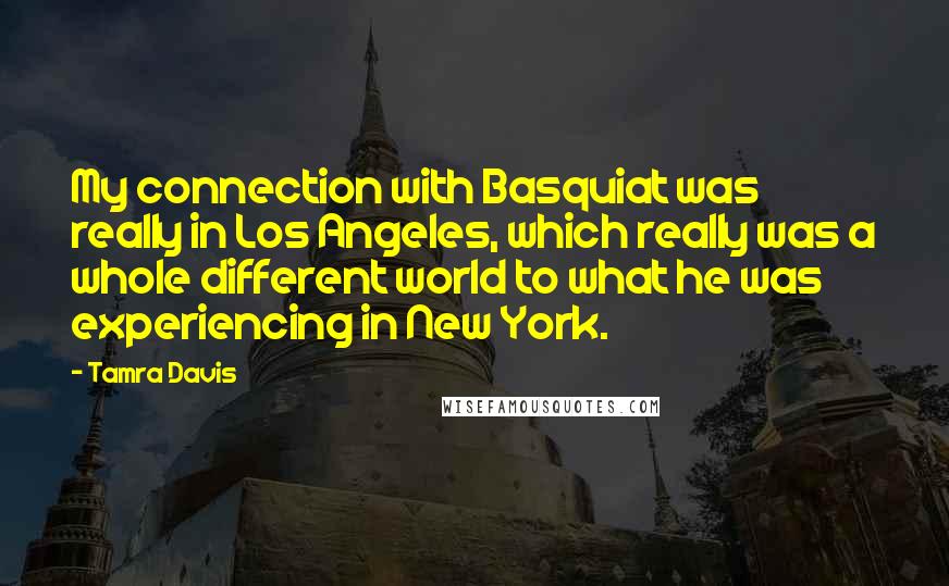 Tamra Davis Quotes: My connection with Basquiat was really in Los Angeles, which really was a whole different world to what he was experiencing in New York.
