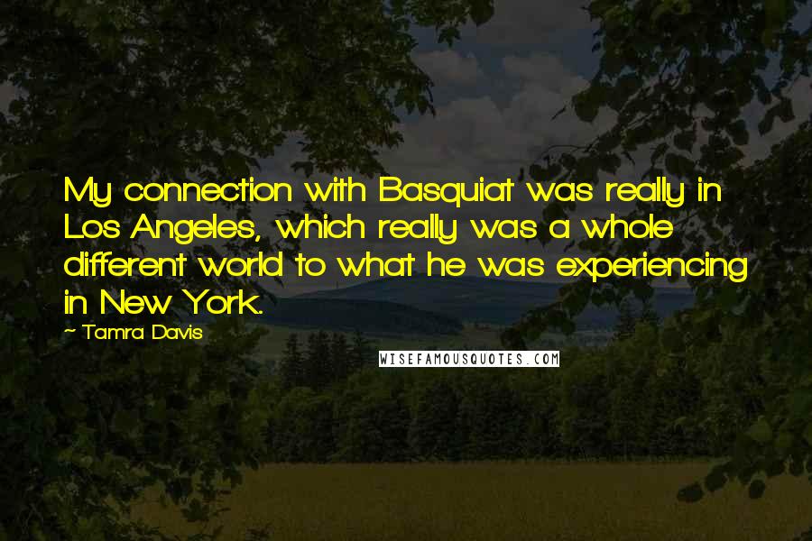 Tamra Davis Quotes: My connection with Basquiat was really in Los Angeles, which really was a whole different world to what he was experiencing in New York.