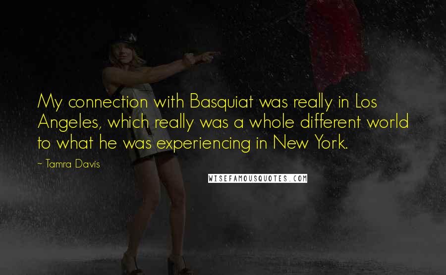 Tamra Davis Quotes: My connection with Basquiat was really in Los Angeles, which really was a whole different world to what he was experiencing in New York.