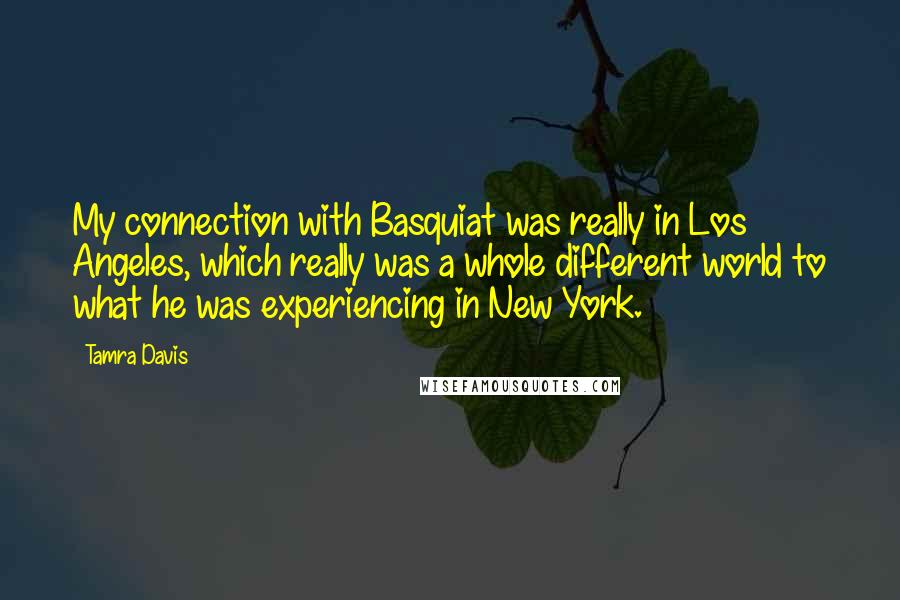 Tamra Davis Quotes: My connection with Basquiat was really in Los Angeles, which really was a whole different world to what he was experiencing in New York.