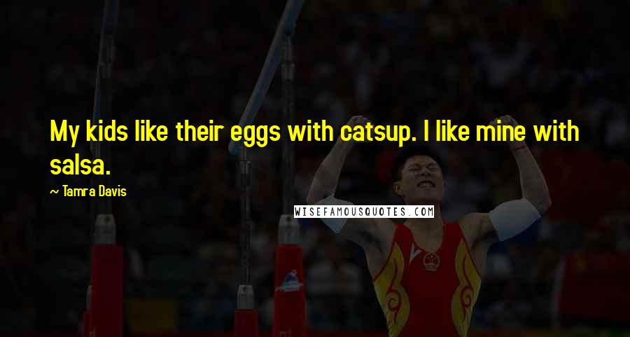 Tamra Davis Quotes: My kids like their eggs with catsup. I like mine with salsa.