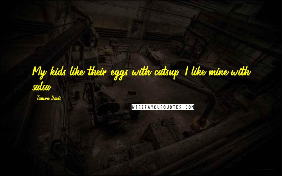 Tamra Davis Quotes: My kids like their eggs with catsup. I like mine with salsa.