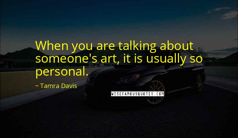 Tamra Davis Quotes: When you are talking about someone's art, it is usually so personal.