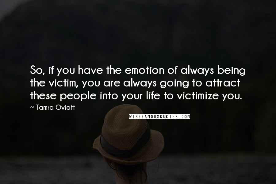 Tamra Oviatt Quotes: So, if you have the emotion of always being the victim, you are always going to attract these people into your life to victimize you.