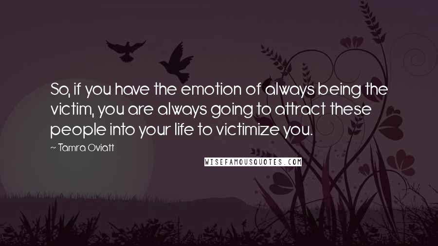 Tamra Oviatt Quotes: So, if you have the emotion of always being the victim, you are always going to attract these people into your life to victimize you.