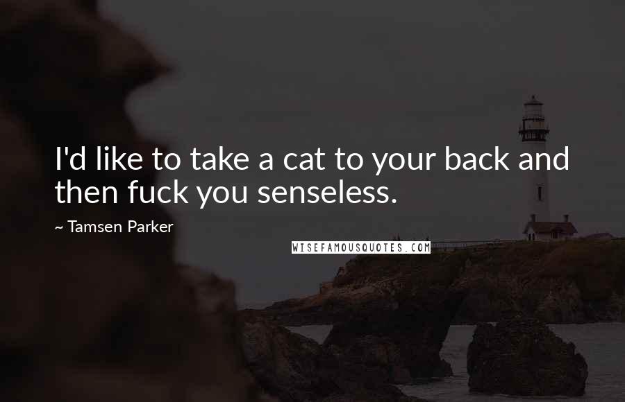 Tamsen Parker Quotes: I'd like to take a cat to your back and then fuck you senseless.