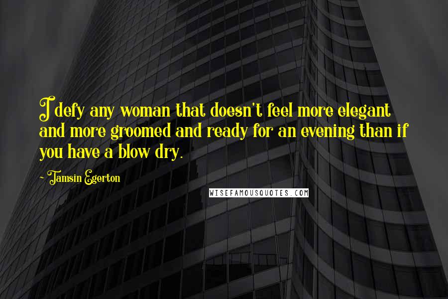 Tamsin Egerton Quotes: I defy any woman that doesn't feel more elegant and more groomed and ready for an evening than if you have a blow dry.