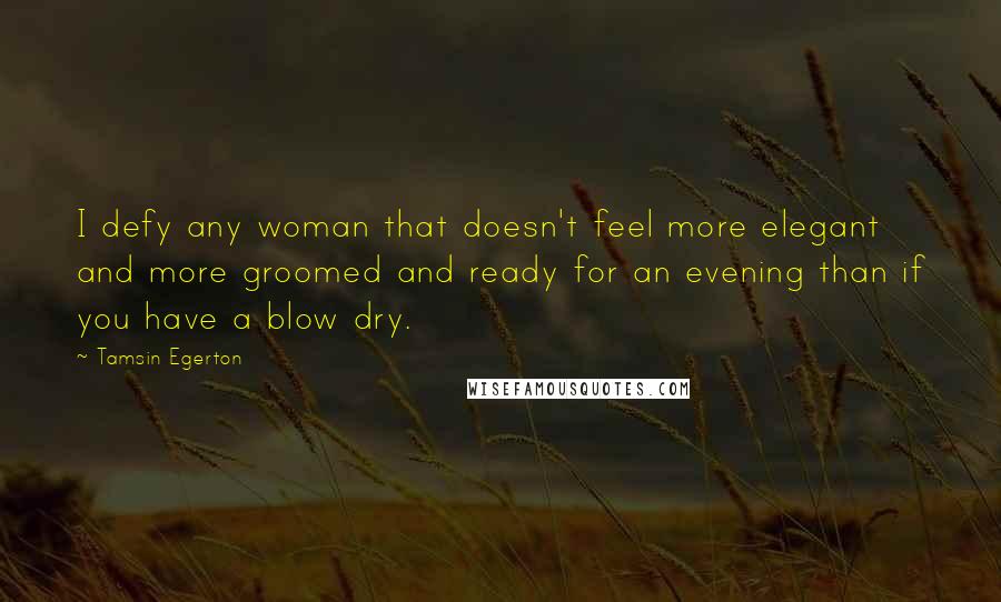 Tamsin Egerton Quotes: I defy any woman that doesn't feel more elegant and more groomed and ready for an evening than if you have a blow dry.