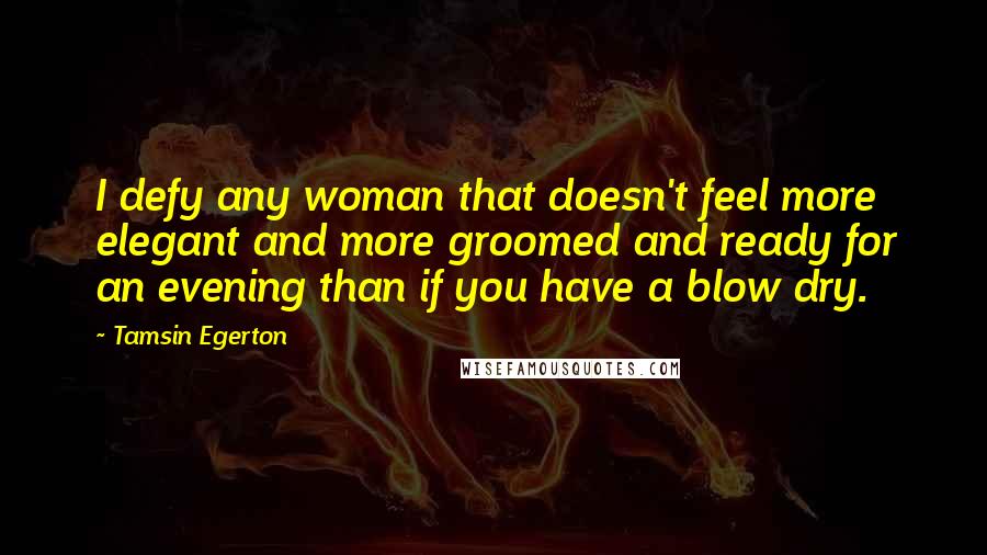 Tamsin Egerton Quotes: I defy any woman that doesn't feel more elegant and more groomed and ready for an evening than if you have a blow dry.