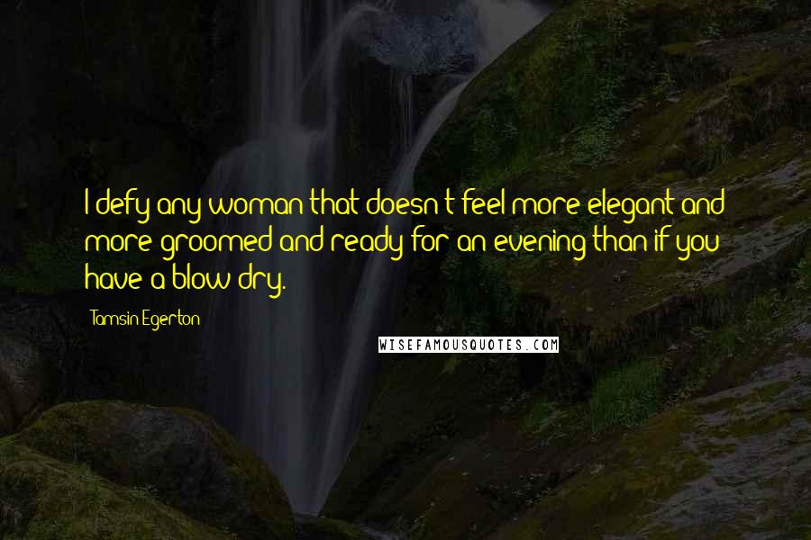 Tamsin Egerton Quotes: I defy any woman that doesn't feel more elegant and more groomed and ready for an evening than if you have a blow dry.