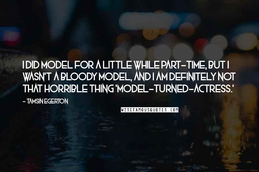 Tamsin Egerton Quotes: I did model for a little while part-time, but I wasn't a bloody model, and I am definitely not that horrible thing 'model-turned-actress.'