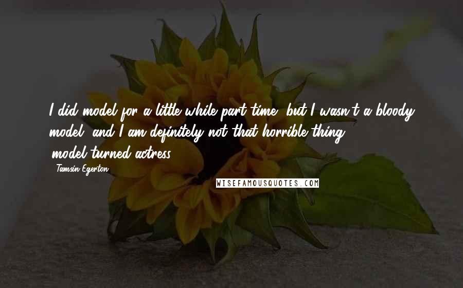 Tamsin Egerton Quotes: I did model for a little while part-time, but I wasn't a bloody model, and I am definitely not that horrible thing 'model-turned-actress.'