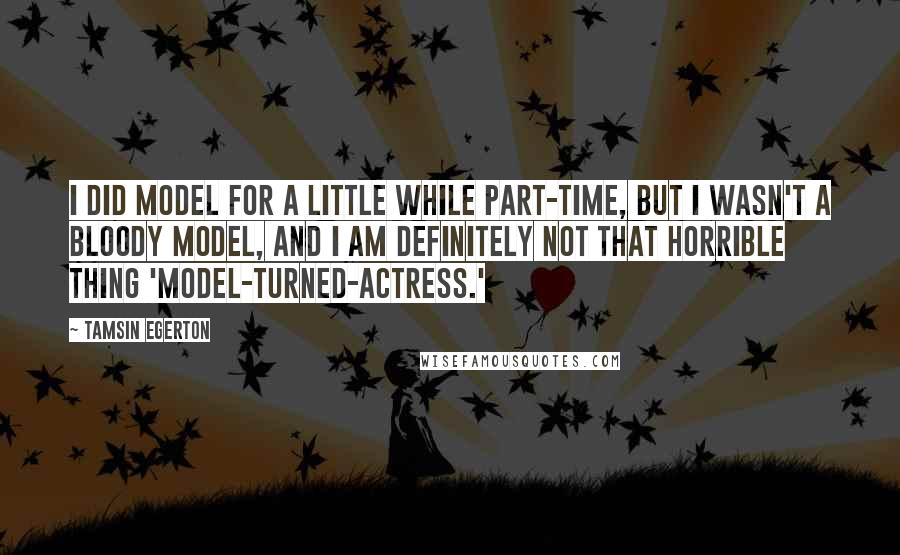 Tamsin Egerton Quotes: I did model for a little while part-time, but I wasn't a bloody model, and I am definitely not that horrible thing 'model-turned-actress.'