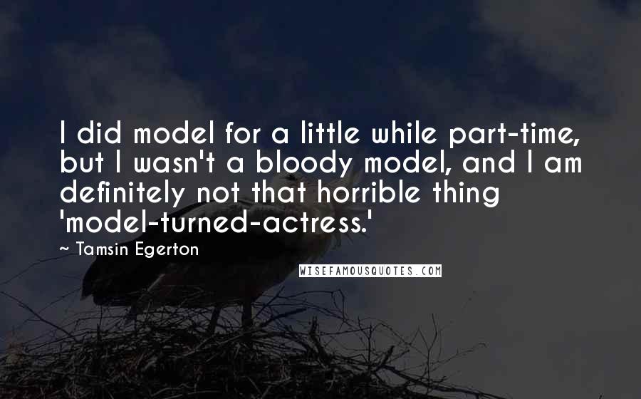 Tamsin Egerton Quotes: I did model for a little while part-time, but I wasn't a bloody model, and I am definitely not that horrible thing 'model-turned-actress.'