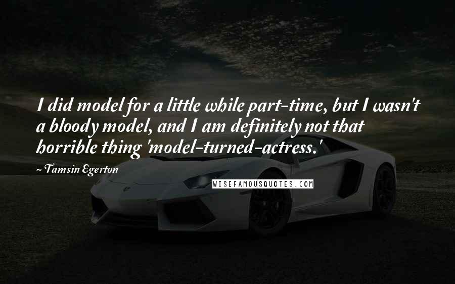 Tamsin Egerton Quotes: I did model for a little while part-time, but I wasn't a bloody model, and I am definitely not that horrible thing 'model-turned-actress.'