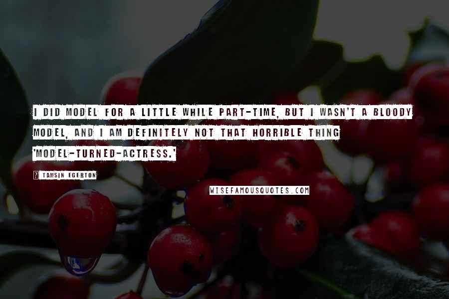 Tamsin Egerton Quotes: I did model for a little while part-time, but I wasn't a bloody model, and I am definitely not that horrible thing 'model-turned-actress.'