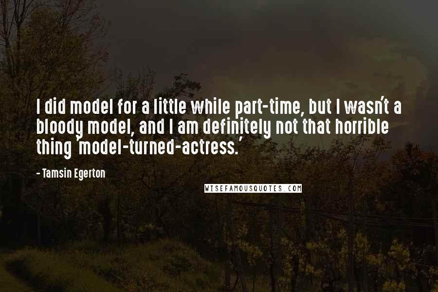 Tamsin Egerton Quotes: I did model for a little while part-time, but I wasn't a bloody model, and I am definitely not that horrible thing 'model-turned-actress.'