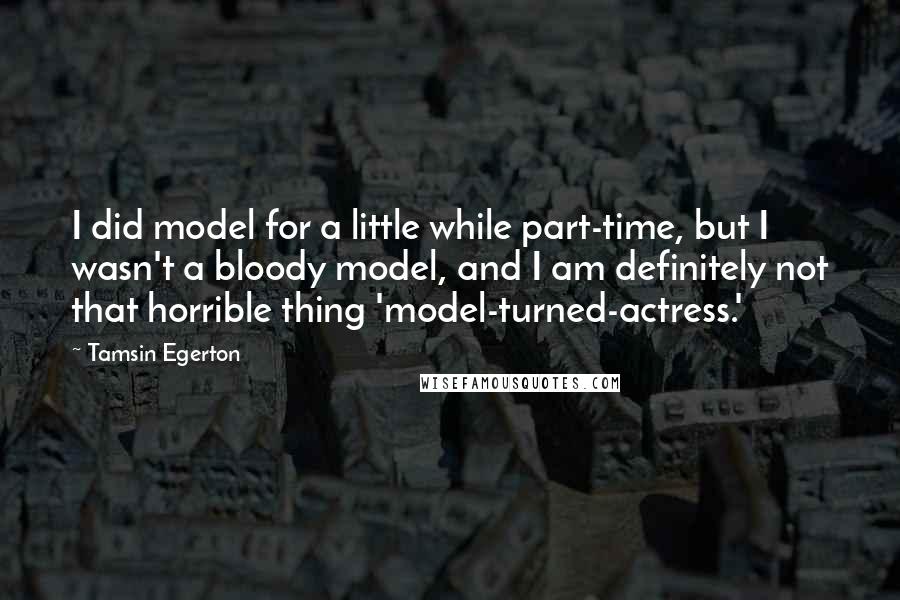 Tamsin Egerton Quotes: I did model for a little while part-time, but I wasn't a bloody model, and I am definitely not that horrible thing 'model-turned-actress.'