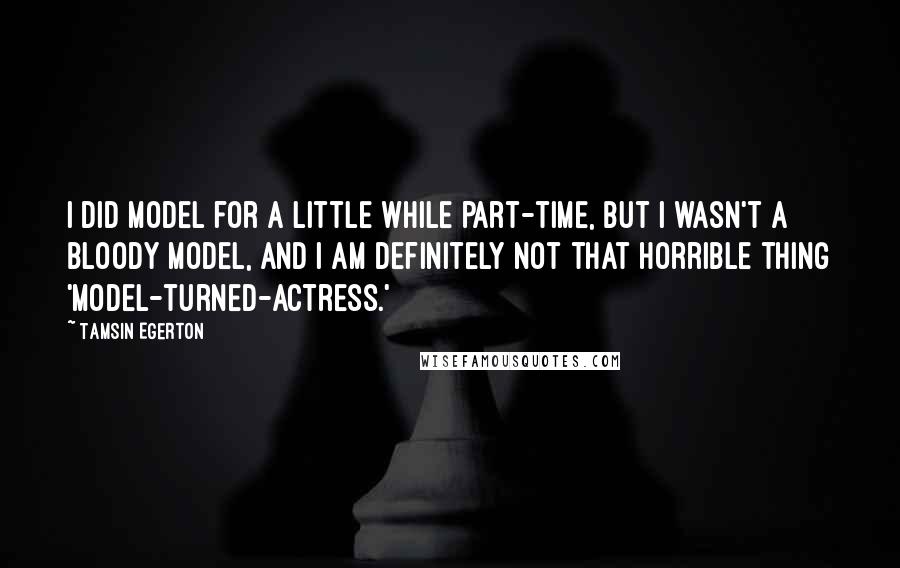 Tamsin Egerton Quotes: I did model for a little while part-time, but I wasn't a bloody model, and I am definitely not that horrible thing 'model-turned-actress.'